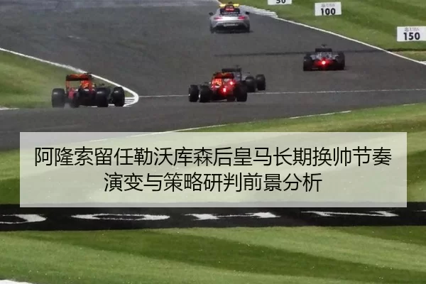 阿隆索留任勒沃库森后皇马长期换帅节奏演变与策略研判前景分析