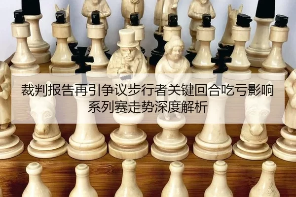 裁判报告再引争议步行者关键回合吃亏影响系列赛走势深度解析