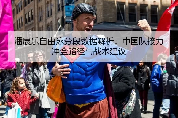 潘展乐自由泳分段数据解析：中国队接力冲金路径与战术建议