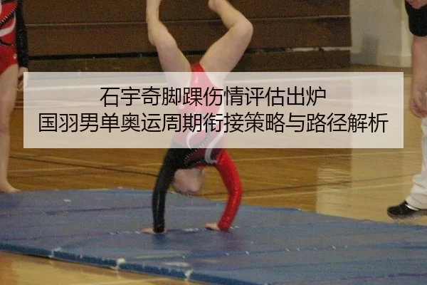 石宇奇脚踝伤情评估出炉 国羽男单奥运周期衔接策略与路径解析