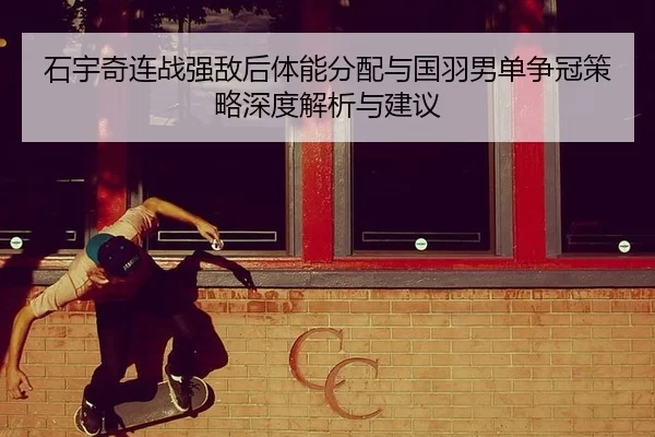 石宇奇连战强敌后体能分配与国羽男单争冠策略深度解析与建议