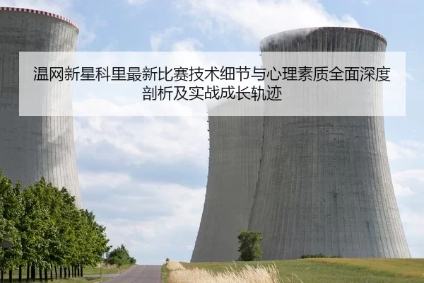 温网新星科里最新比赛技术细节与心理素质全面深度剖析及实战成长轨迹