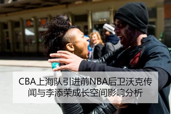 CBA上海队引进前NBA后卫沃克传闻与李添荣成长空间影响分析