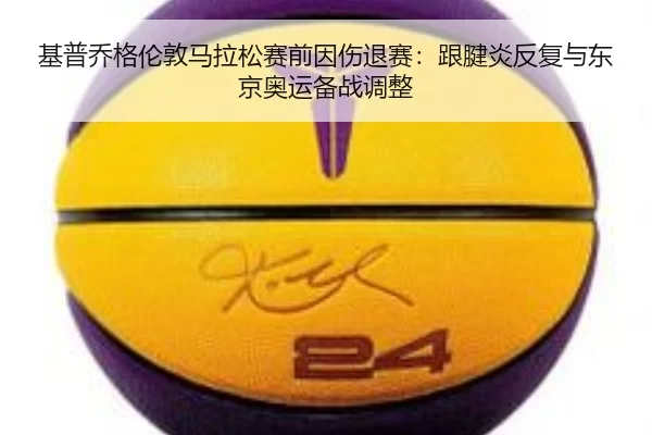 基普乔格伦敦马拉松赛前因伤退赛：跟腱炎反复与东京奥运备战调整